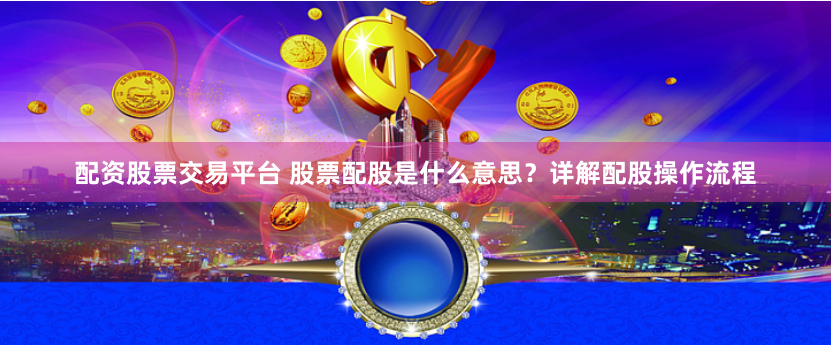配资股票交易平台 股票配股是什么意思？详解配股操作流程