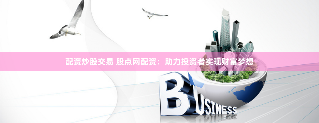 配资炒股交易 股点网配资：助力投资者实现财富梦想