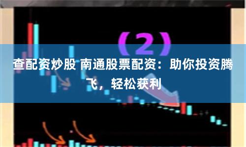 查配资炒股 南通股票配资：助你投资腾飞，轻松获利