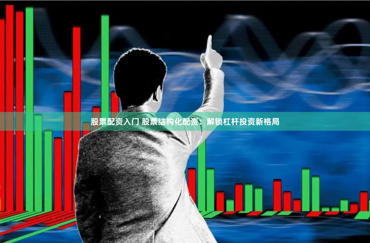 股票配资入门 股票结构化配资：解锁杠杆投资新格局