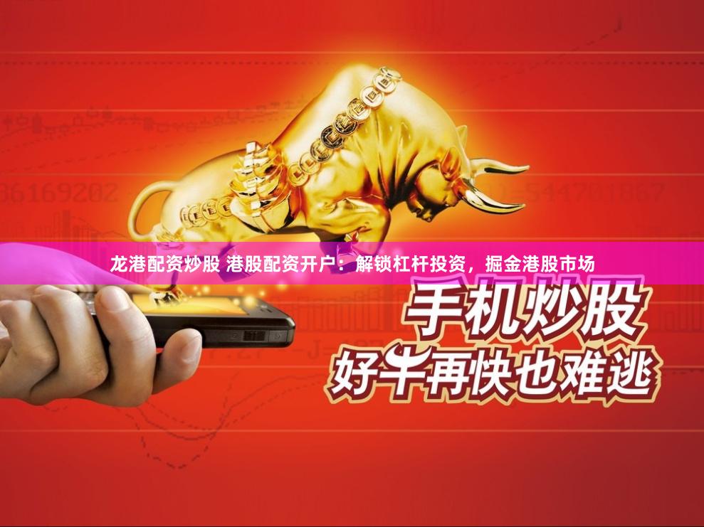 龙港配资炒股 港股配资开户：解锁杠杆投资，掘金港股市场