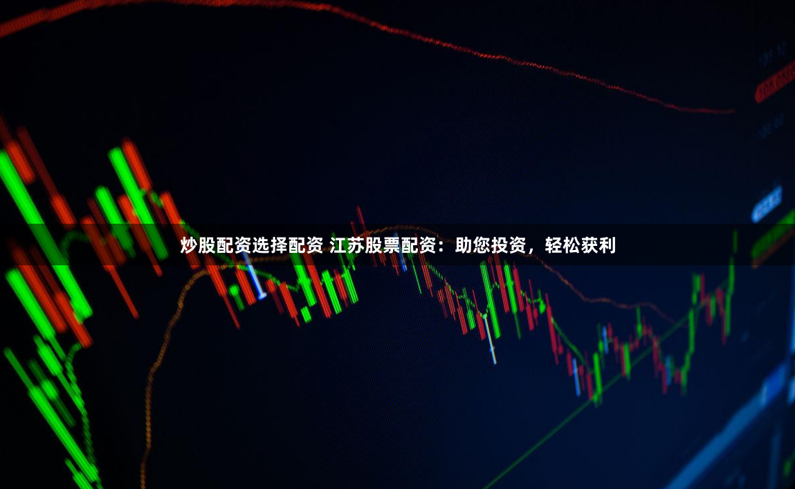 炒股配资选择配资 江苏股票配资：助您投资，轻松获利