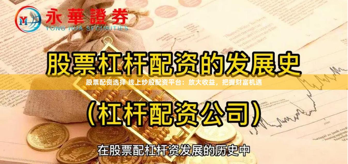 股票配资选择 线上炒股配资平台：放大收益，把握财富机遇