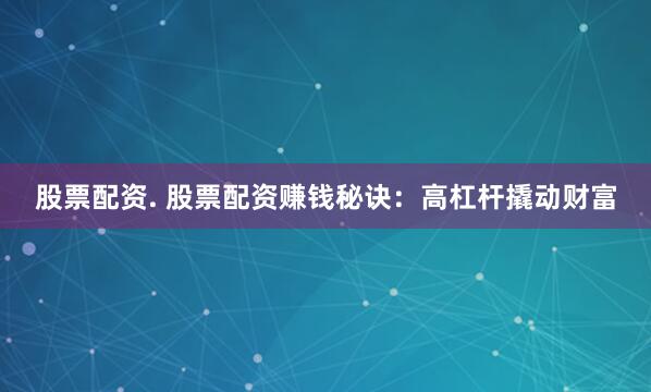 股票配资. 股票配资赚钱秘诀：高杠杆撬动财富