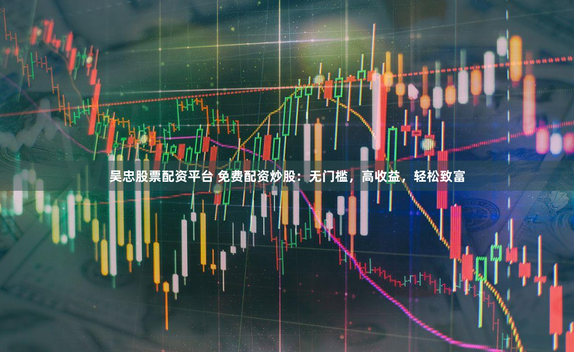 吴忠股票配资平台 免费配资炒股：无门槛，高收益，轻松致富