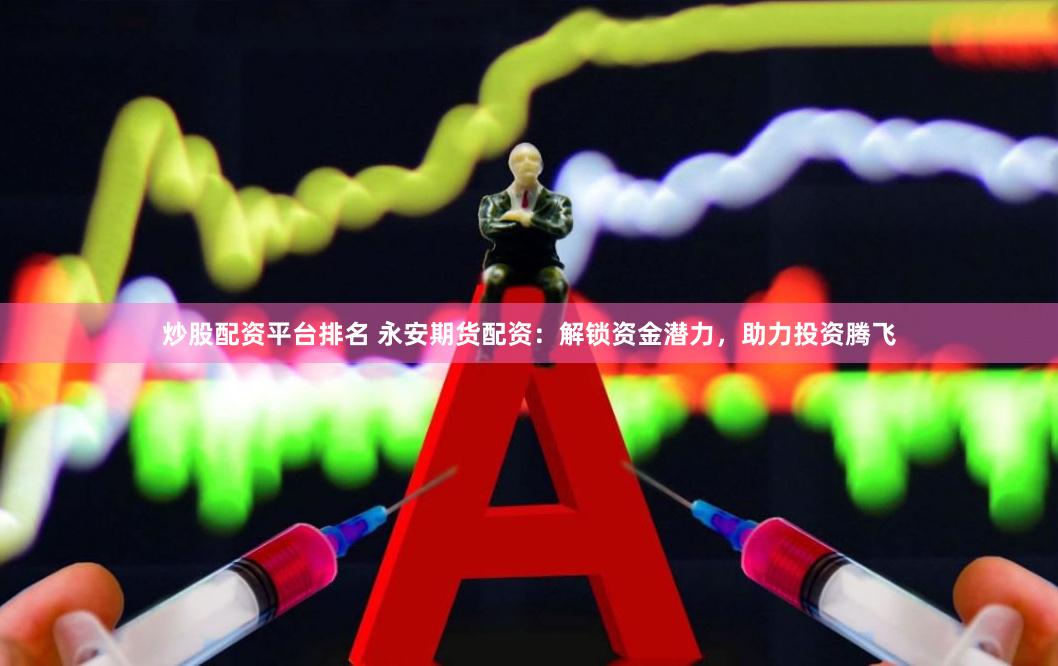 炒股配资平台排名 永安期货配资：解锁资金潜力，助力投资腾飞