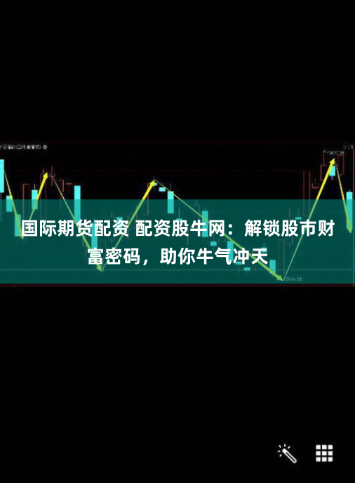 国际期货配资 配资股牛网：解锁股市财富密码，助你牛气冲天