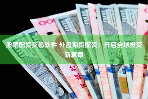 股票配资交易软件 外盘期货配资：开启全球投资新篇章