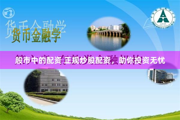 股市中的配资 正规炒股配资，助你投资无忧