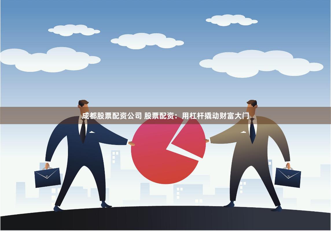 成都股票配资公司 股票配资：用杠杆撬动财富大门
