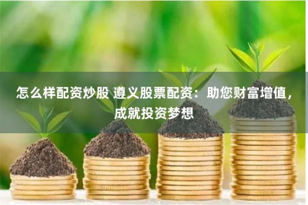 怎么样配资炒股 遵义股票配资：助您财富增值，成就投资梦想