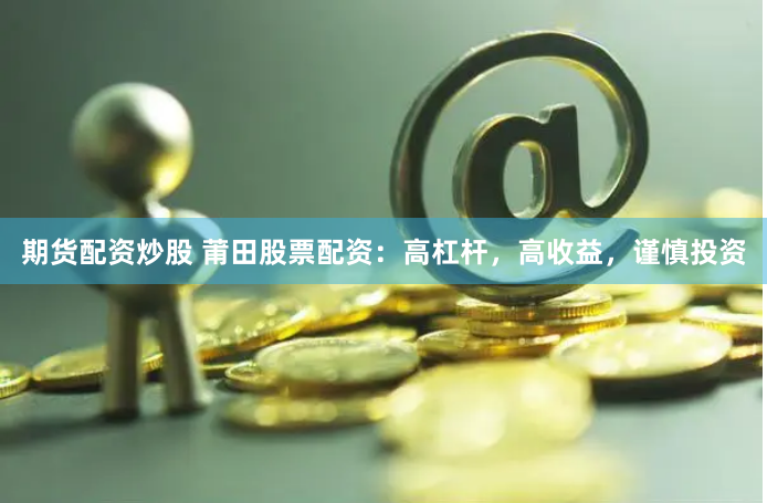 期货配资炒股 莆田股票配资：高杠杆，高收益，谨慎投资