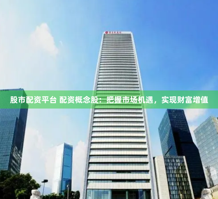 股市配资平台 配资概念股：把握市场机遇，实现财富增值