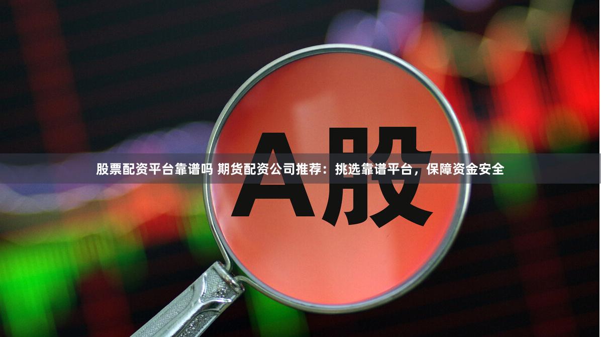 股票配资平台靠谱吗 期货配资公司推荐：挑选靠谱平台，保障资金安全