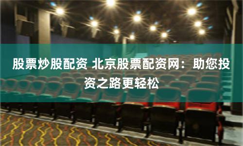 股票炒股配资 北京股票配资网：助您投资之路更轻松