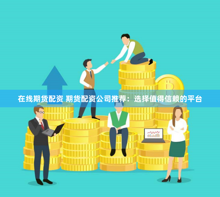 在线期货配资 期货配资公司推荐：选择值得信赖的平台