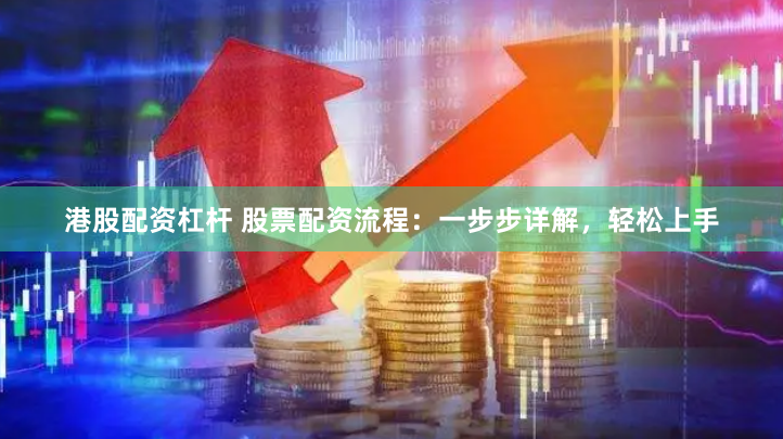 港股配资杠杆 股票配资流程：一步步详解，轻松上手