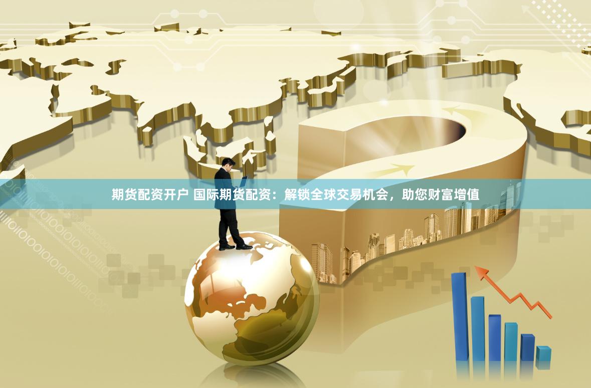 期货配资开户 国际期货配资：解锁全球交易机会，助您财富增值