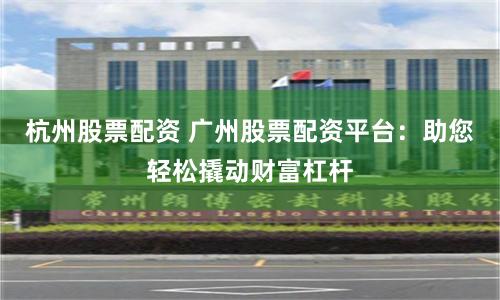 杭州股票配资 广州股票配资平台：助您轻松撬动财富杠杆