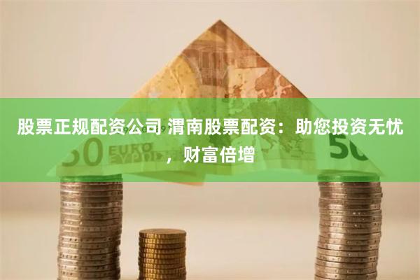 股票正规配资公司 渭南股票配资：助您投资无忧，财富倍增