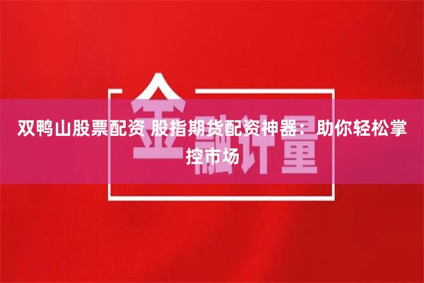 双鸭山股票配资 股指期货配资神器：助你轻松掌控市场