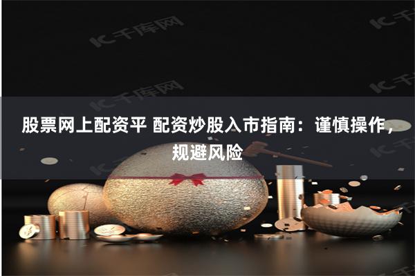 股票网上配资平 配资炒股入市指南：谨慎操作，规避风险