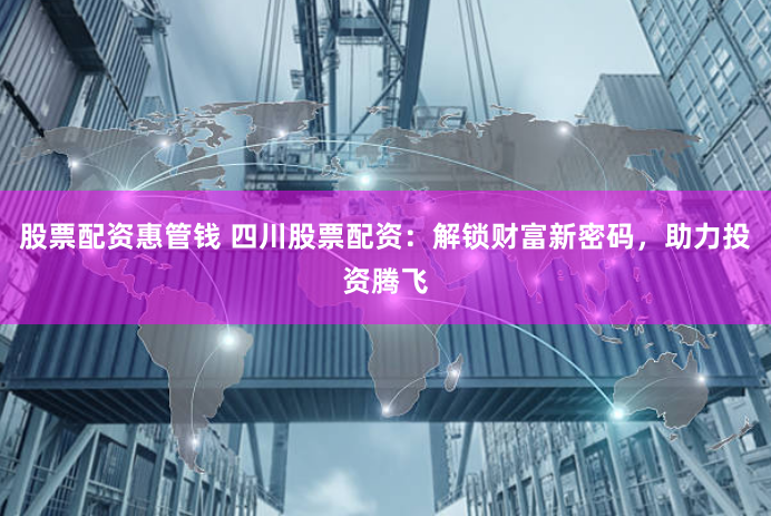股票配资惠管钱 四川股票配资：解锁财富新密码，助力投资腾飞