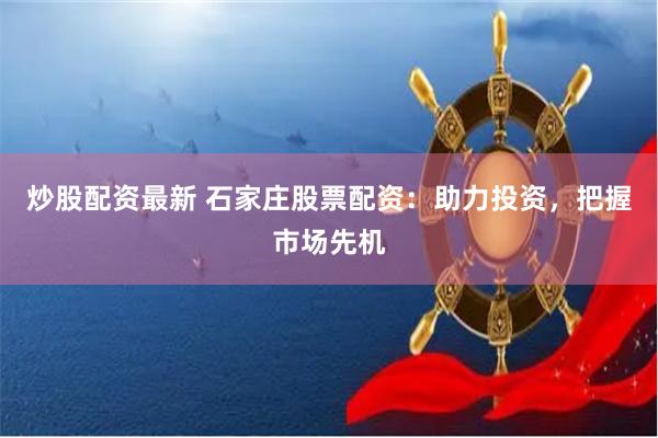 炒股配资最新 石家庄股票配资：助力投资，把握市场先机
