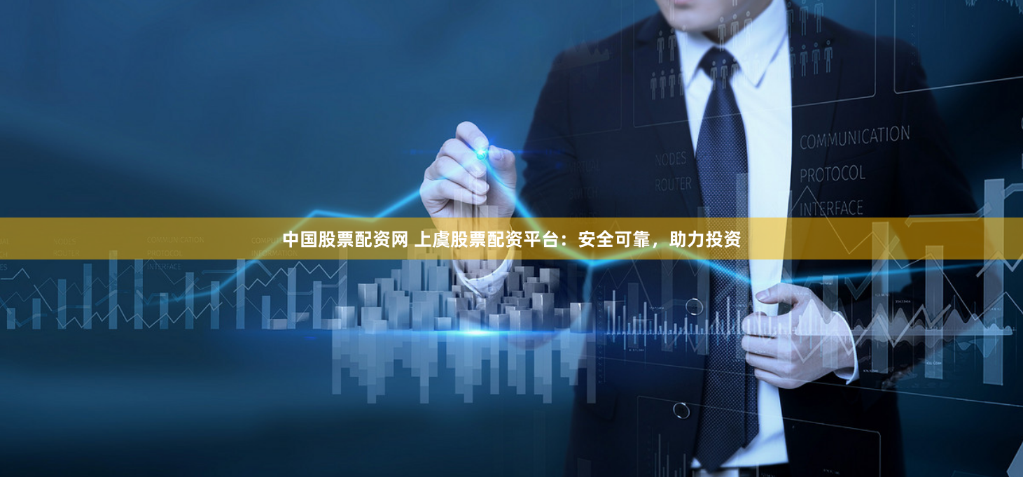 中国股票配资网 上虞股票配资平台：安全可靠，助力投资