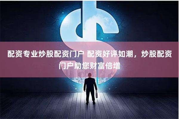 配资专业炒股配资门户 配资好评如潮，炒股配资门户助您财富倍增