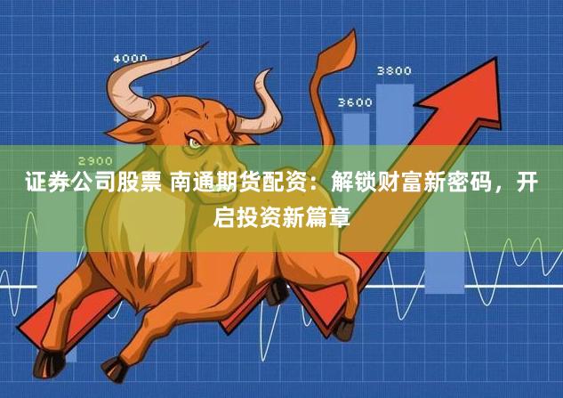 证券公司股票 南通期货配资：解锁财富新密码，开启投资新篇章