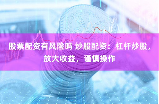 股票配资有风险吗 炒股配资：杠杆炒股，放大收益，谨慎操作