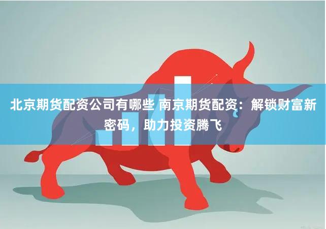 北京期货配资公司有哪些 南京期货配资：解锁财富新密码，助力投资腾飞