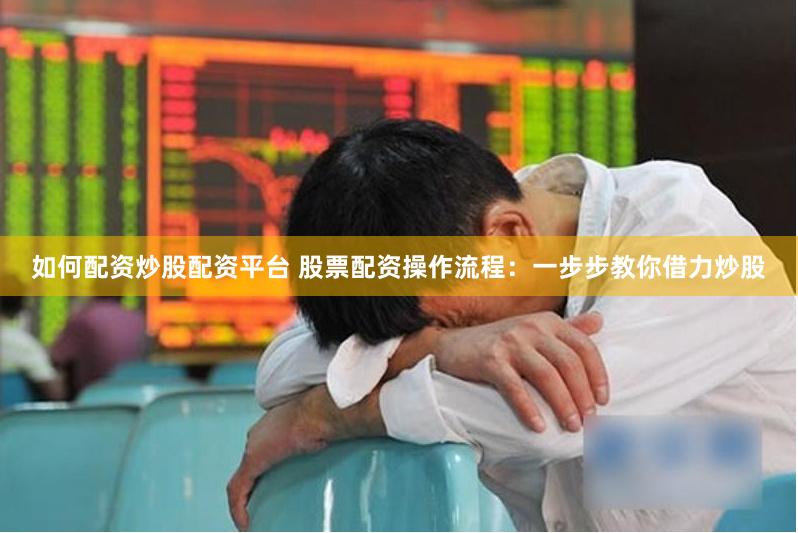 如何配资炒股配资平台 股票配资操作流程：一步步教你借力炒股