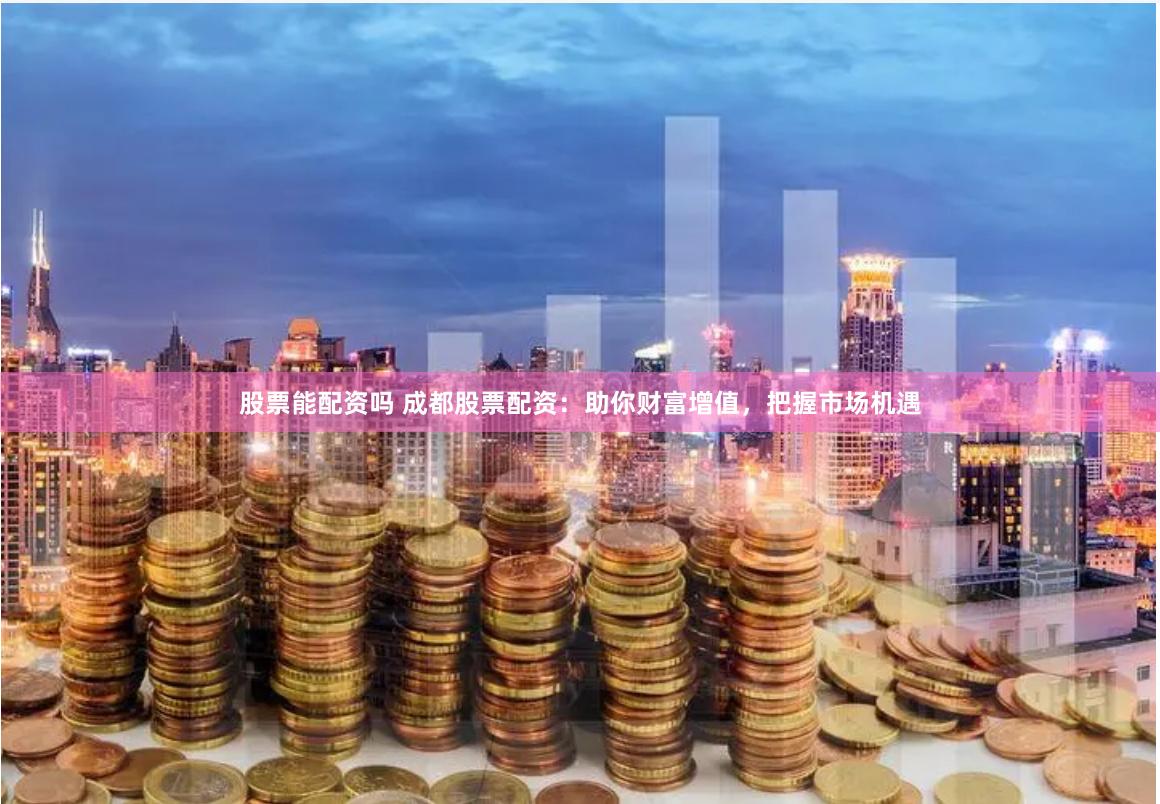 股票能配资吗 成都股票配资：助你财富增值，把握市场机遇