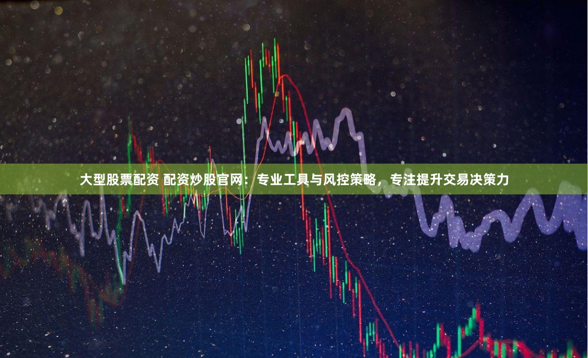 大型股票配资 配资炒股官网：专业工具与风控策略，专注提升交易决策力