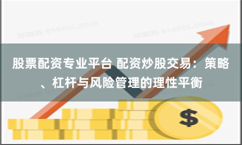 股票配资专业平台 配资炒股交易：策略、杠杆与风险管理的理性平衡