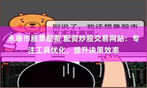 永康市股票配资 配资炒股交易网站：专注工具优化，提升决策效率