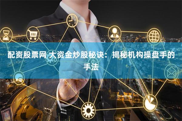 配资股票网 大资金炒股秘诀：揭秘机构操盘手的手法