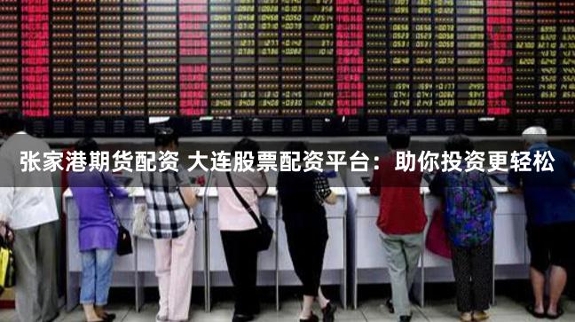 张家港期货配资 大连股票配资平台：助你投资更轻松