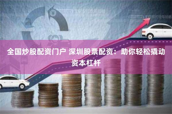 全国炒股配资门户 深圳股票配资：助你轻松撬动资本杠杆