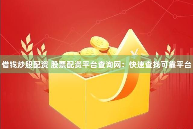借钱炒股配资 股票配资平台查询网：快速查找可靠平台