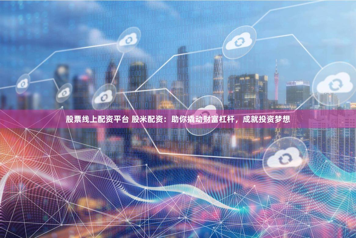 股票线上配资平台 股米配资：助你撬动财富杠杆，成就投资梦想