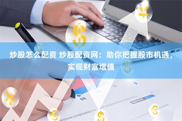 炒股怎么配资 炒股配资网：助你把握股市机遇，实现财富增值