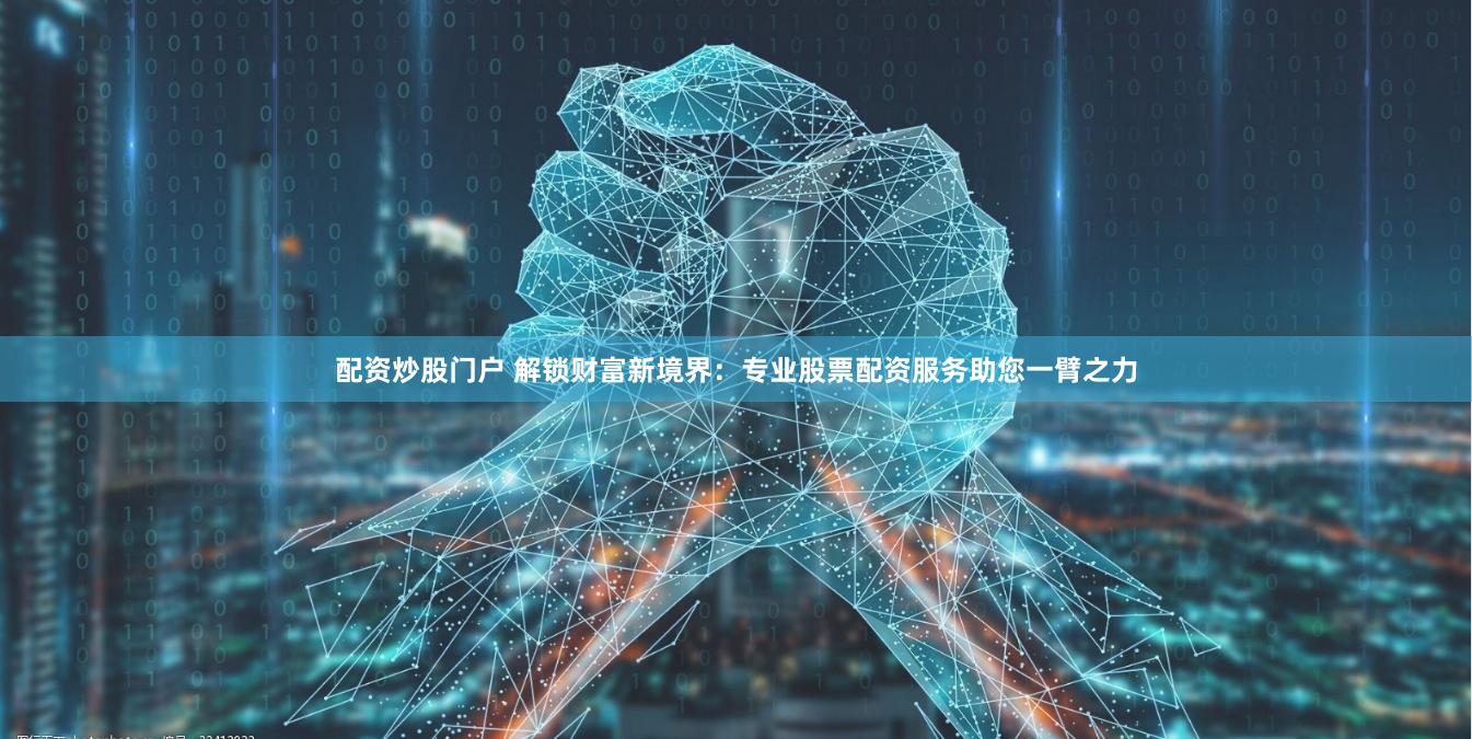配资炒股门户 解锁财富新境界：专业股票配资服务助您一臂之力