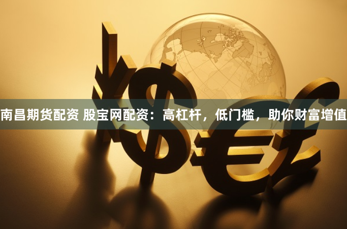 南昌期货配资 股宝网配资：高杠杆，低门槛，助你财富增值