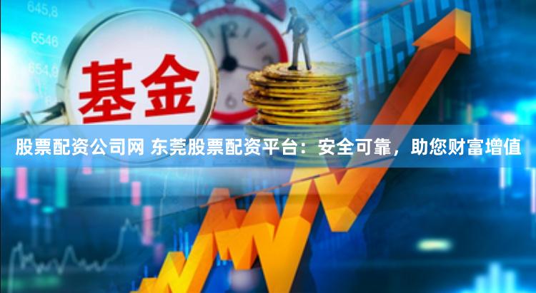 股票配资公司网 东莞股票配资平台：安全可靠，助您财富增值