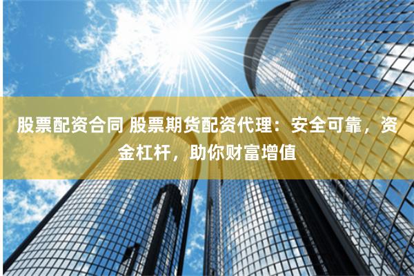 股票配资合同 股票期货配资代理：安全可靠，资金杠杆，助你财富增值
