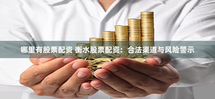 哪里有股票配资 衡水股票配资：合法渠道与风险警示