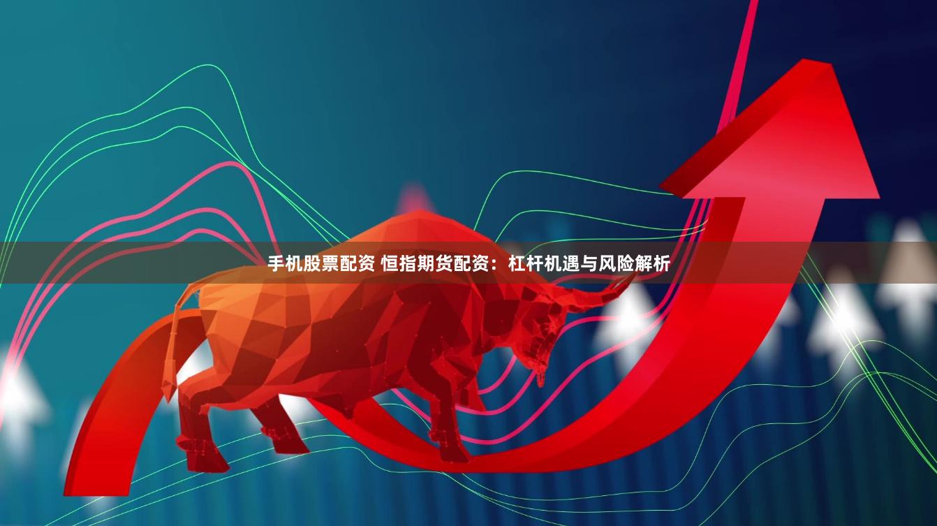 手机股票配资 恒指期货配资：杠杆机遇与风险解析